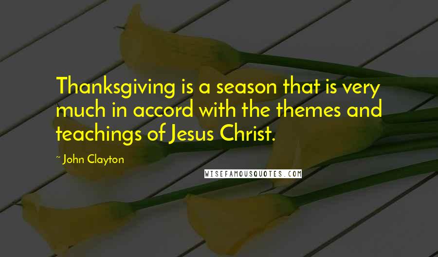 John Clayton Quotes: Thanksgiving is a season that is very much in accord with the themes and teachings of Jesus Christ.