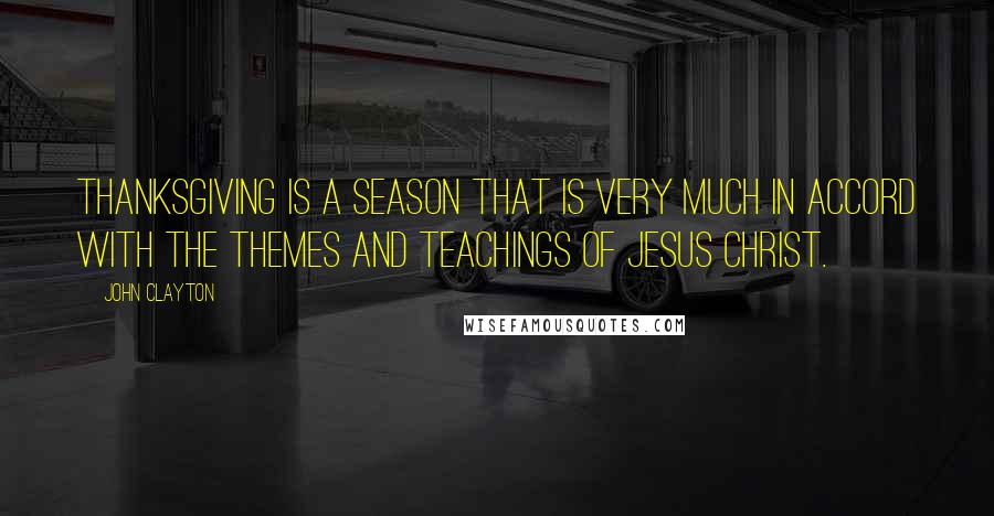 John Clayton Quotes: Thanksgiving is a season that is very much in accord with the themes and teachings of Jesus Christ.