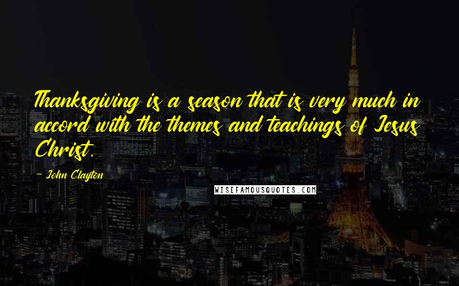 John Clayton Quotes: Thanksgiving is a season that is very much in accord with the themes and teachings of Jesus Christ.