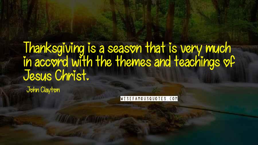 John Clayton Quotes: Thanksgiving is a season that is very much in accord with the themes and teachings of Jesus Christ.