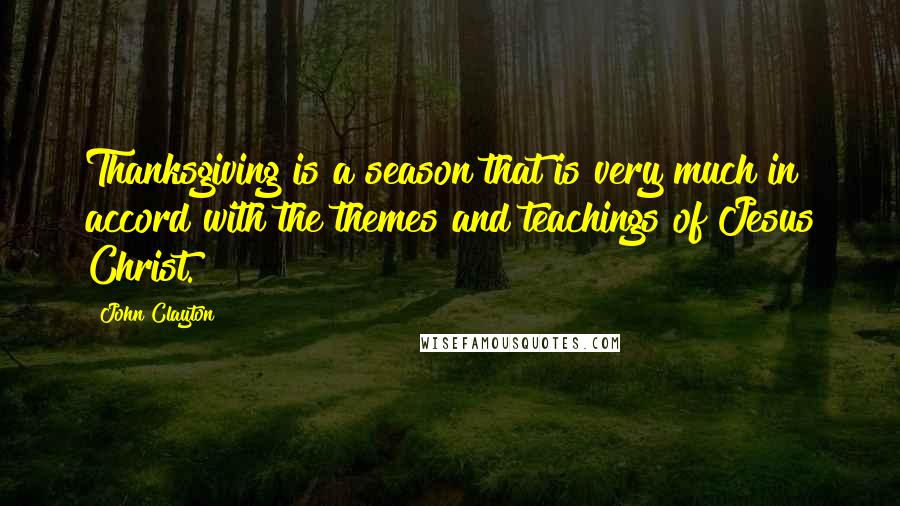 John Clayton Quotes: Thanksgiving is a season that is very much in accord with the themes and teachings of Jesus Christ.