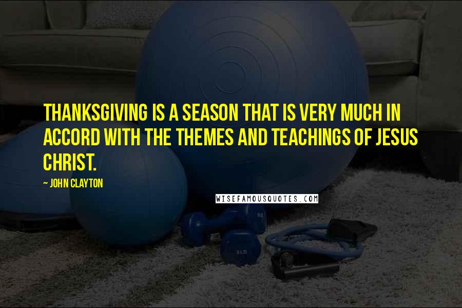 John Clayton Quotes: Thanksgiving is a season that is very much in accord with the themes and teachings of Jesus Christ.