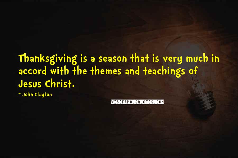 John Clayton Quotes: Thanksgiving is a season that is very much in accord with the themes and teachings of Jesus Christ.