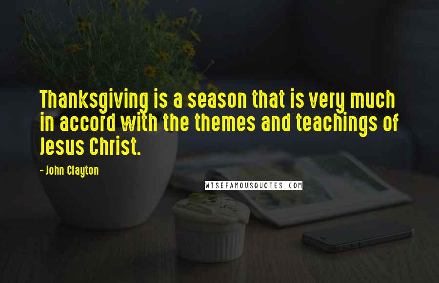 John Clayton Quotes: Thanksgiving is a season that is very much in accord with the themes and teachings of Jesus Christ.