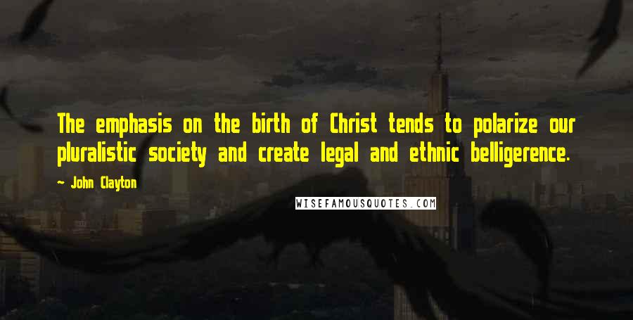 John Clayton Quotes: The emphasis on the birth of Christ tends to polarize our pluralistic society and create legal and ethnic belligerence.