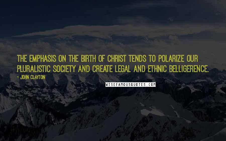 John Clayton Quotes: The emphasis on the birth of Christ tends to polarize our pluralistic society and create legal and ethnic belligerence.