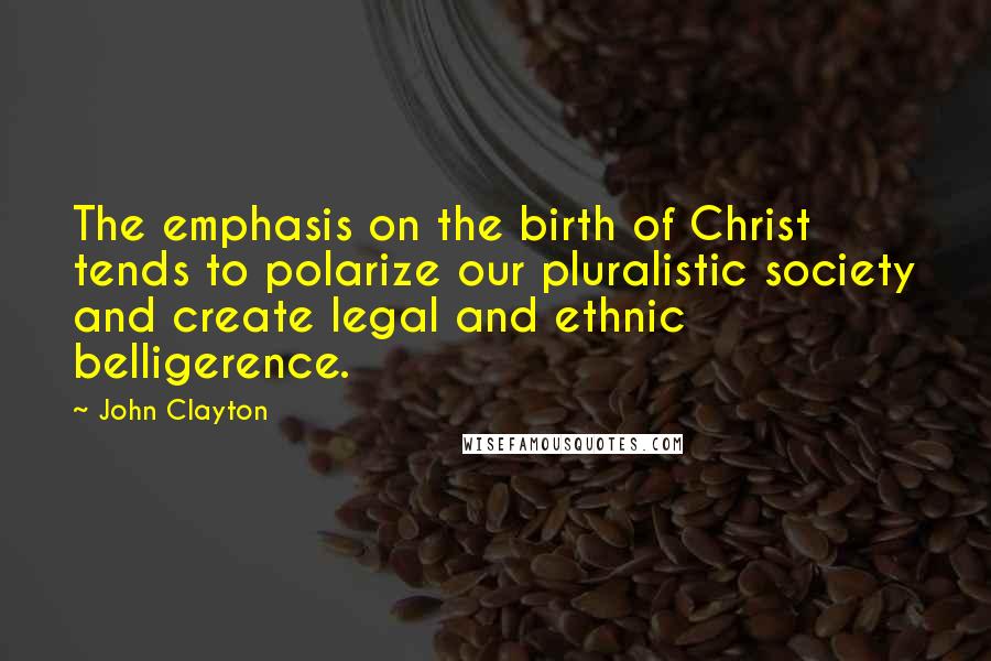 John Clayton Quotes: The emphasis on the birth of Christ tends to polarize our pluralistic society and create legal and ethnic belligerence.