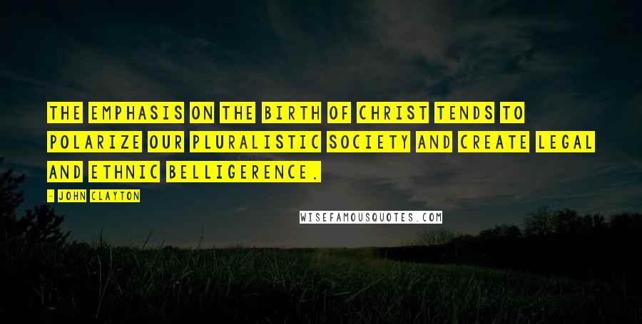 John Clayton Quotes: The emphasis on the birth of Christ tends to polarize our pluralistic society and create legal and ethnic belligerence.