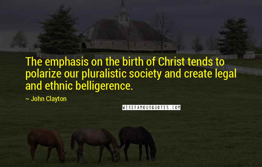 John Clayton Quotes: The emphasis on the birth of Christ tends to polarize our pluralistic society and create legal and ethnic belligerence.