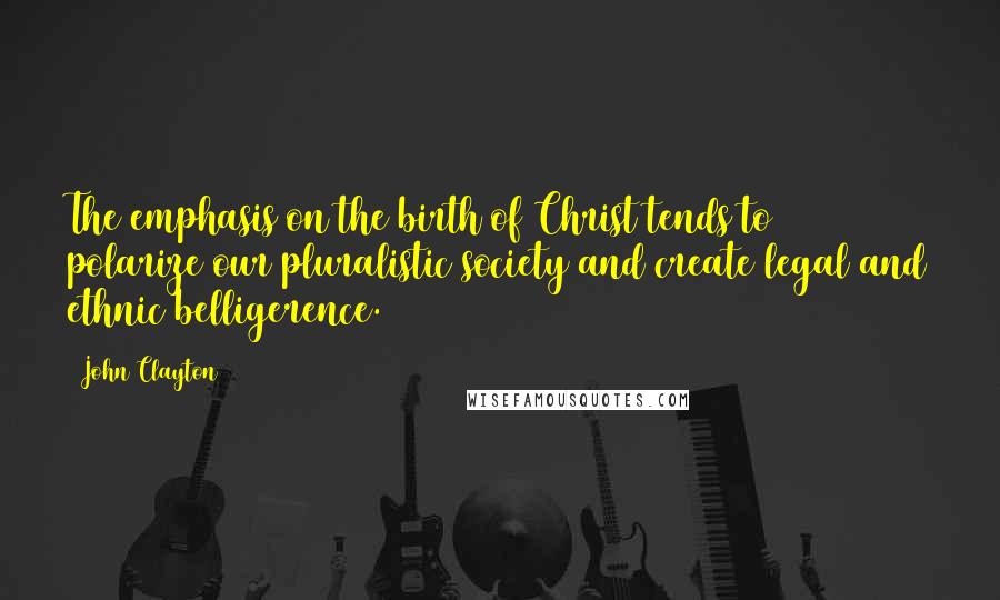 John Clayton Quotes: The emphasis on the birth of Christ tends to polarize our pluralistic society and create legal and ethnic belligerence.