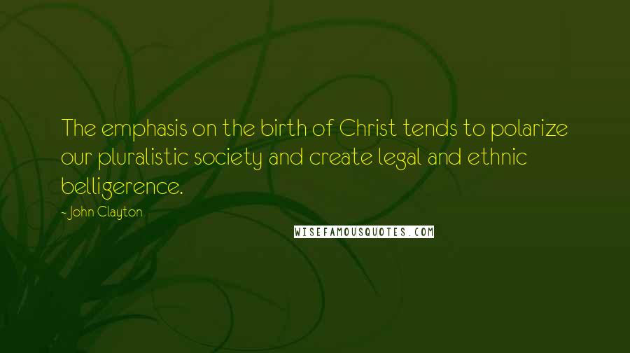 John Clayton Quotes: The emphasis on the birth of Christ tends to polarize our pluralistic society and create legal and ethnic belligerence.