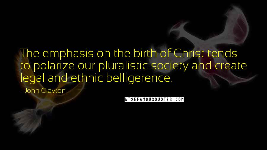 John Clayton Quotes: The emphasis on the birth of Christ tends to polarize our pluralistic society and create legal and ethnic belligerence.