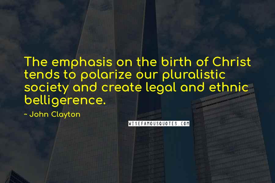 John Clayton Quotes: The emphasis on the birth of Christ tends to polarize our pluralistic society and create legal and ethnic belligerence.