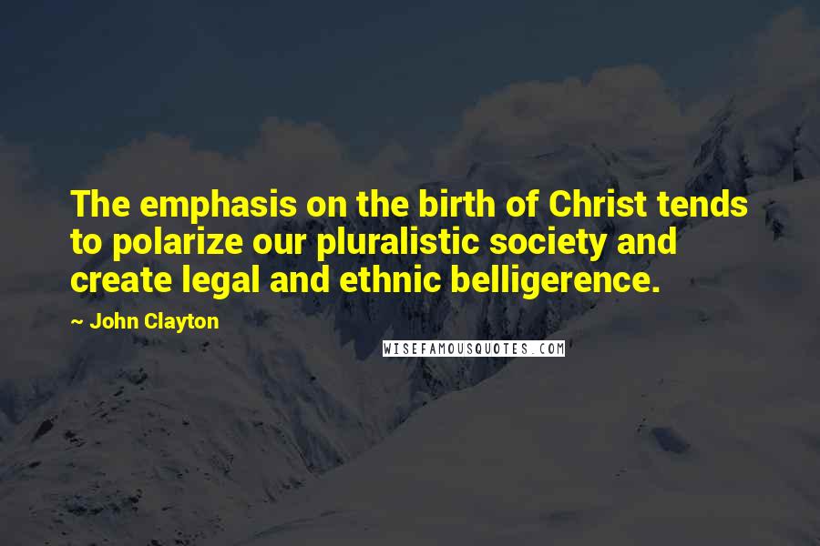 John Clayton Quotes: The emphasis on the birth of Christ tends to polarize our pluralistic society and create legal and ethnic belligerence.
