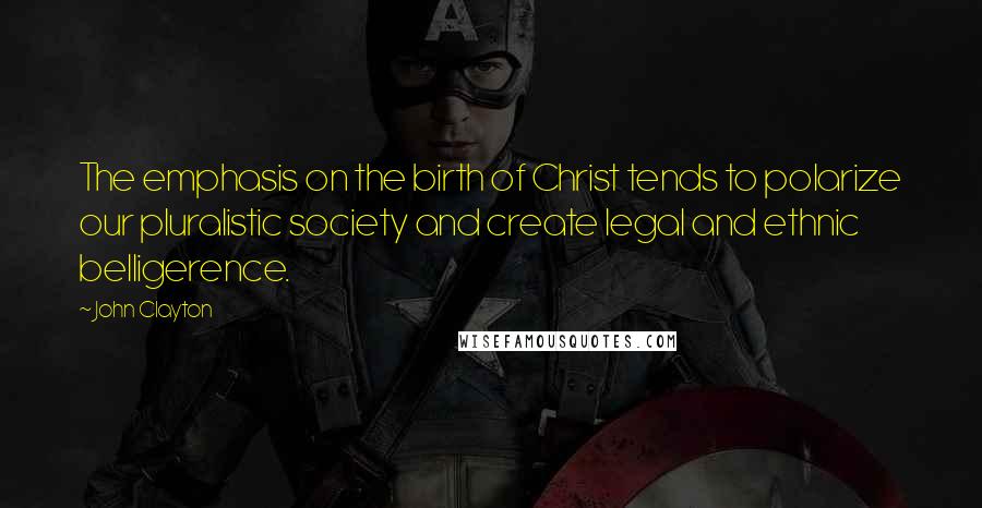 John Clayton Quotes: The emphasis on the birth of Christ tends to polarize our pluralistic society and create legal and ethnic belligerence.