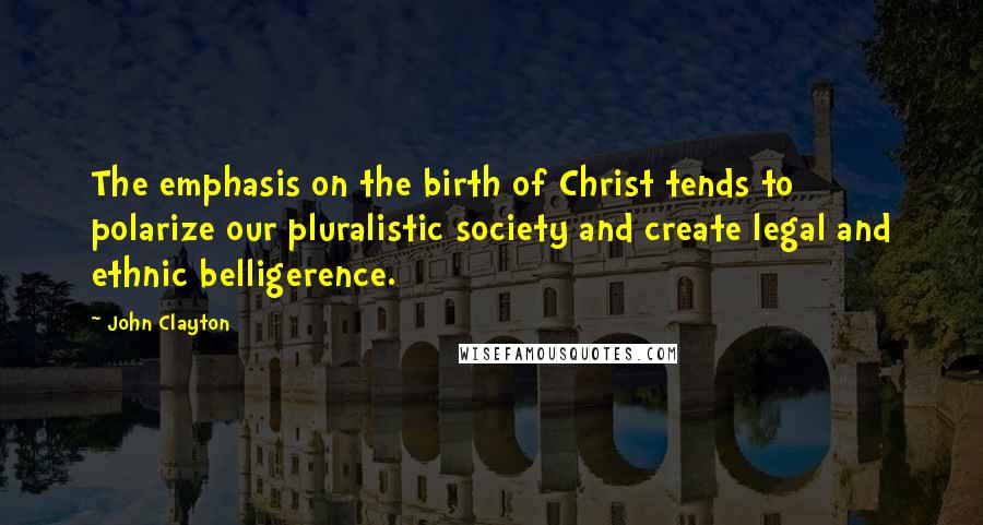 John Clayton Quotes: The emphasis on the birth of Christ tends to polarize our pluralistic society and create legal and ethnic belligerence.