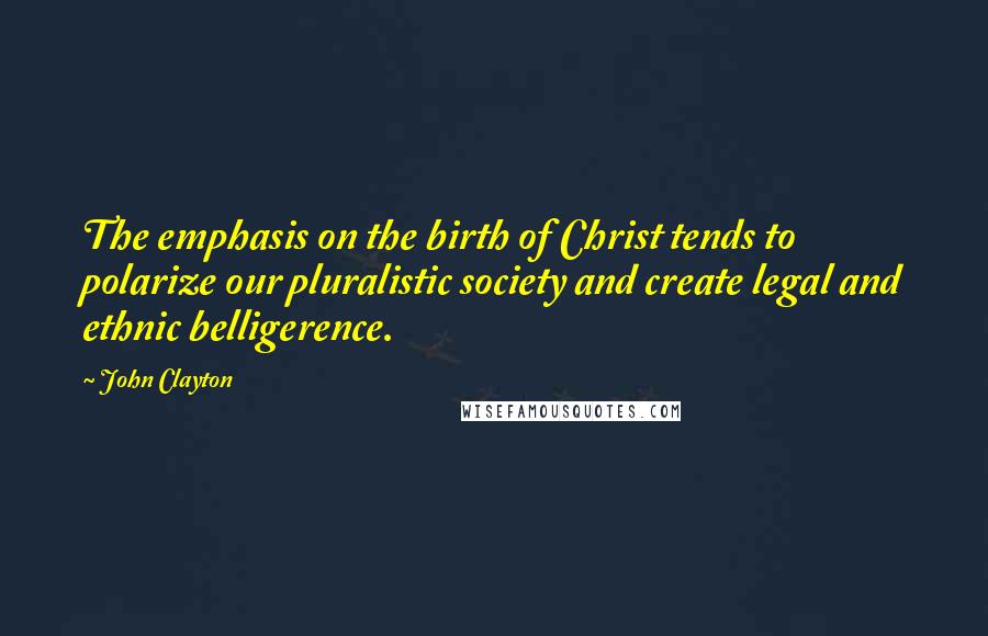 John Clayton Quotes: The emphasis on the birth of Christ tends to polarize our pluralistic society and create legal and ethnic belligerence.