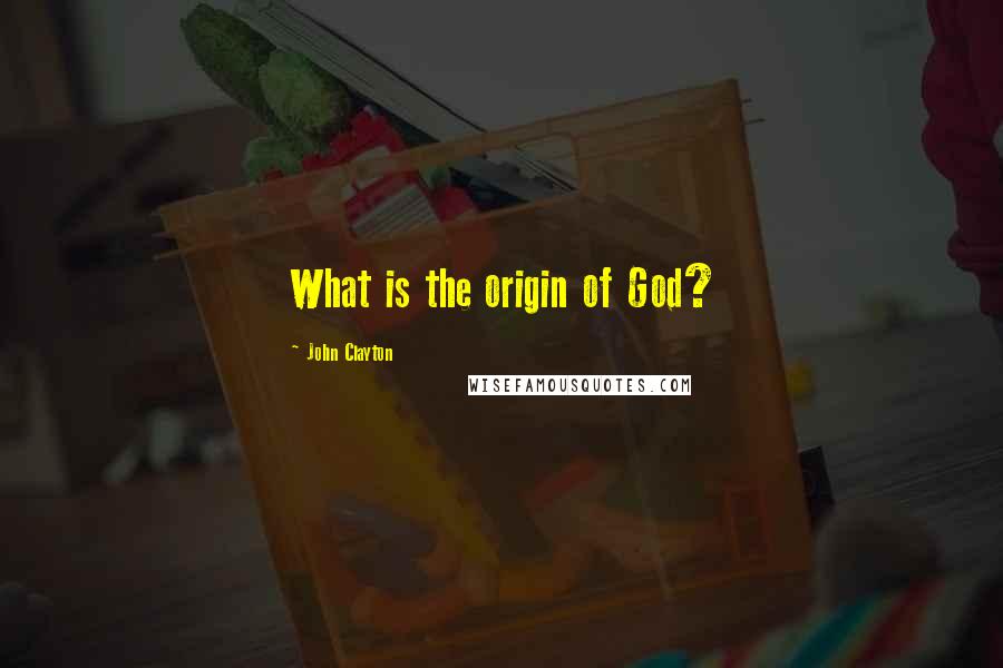 John Clayton Quotes: What is the origin of God?