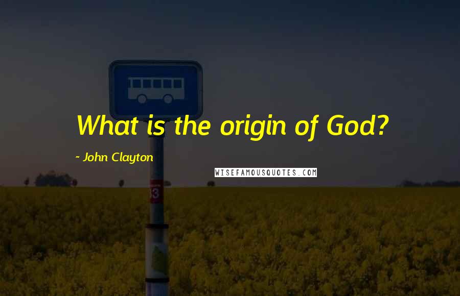 John Clayton Quotes: What is the origin of God?