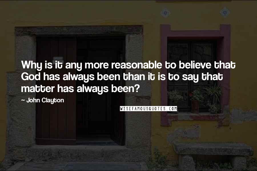 John Clayton Quotes: Why is it any more reasonable to believe that God has always been than it is to say that matter has always been?