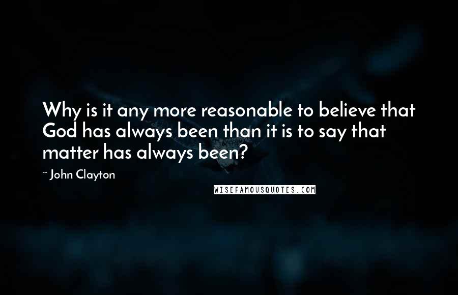 John Clayton Quotes: Why is it any more reasonable to believe that God has always been than it is to say that matter has always been?