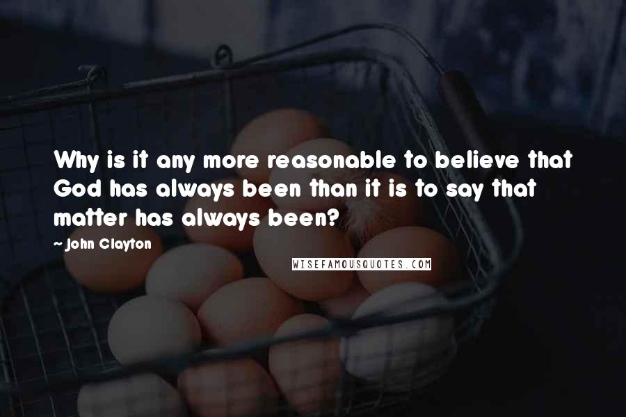 John Clayton Quotes: Why is it any more reasonable to believe that God has always been than it is to say that matter has always been?