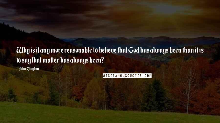 John Clayton Quotes: Why is it any more reasonable to believe that God has always been than it is to say that matter has always been?