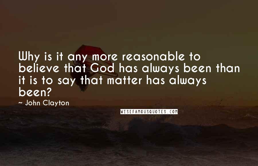 John Clayton Quotes: Why is it any more reasonable to believe that God has always been than it is to say that matter has always been?