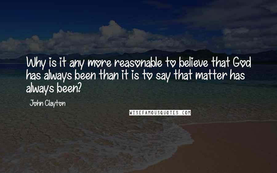 John Clayton Quotes: Why is it any more reasonable to believe that God has always been than it is to say that matter has always been?