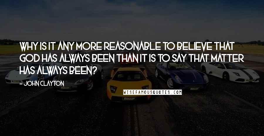John Clayton Quotes: Why is it any more reasonable to believe that God has always been than it is to say that matter has always been?