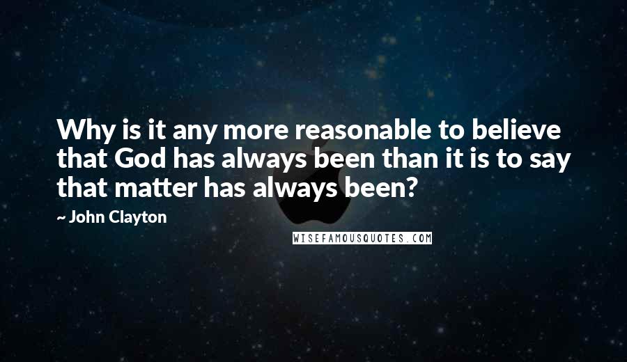 John Clayton Quotes: Why is it any more reasonable to believe that God has always been than it is to say that matter has always been?