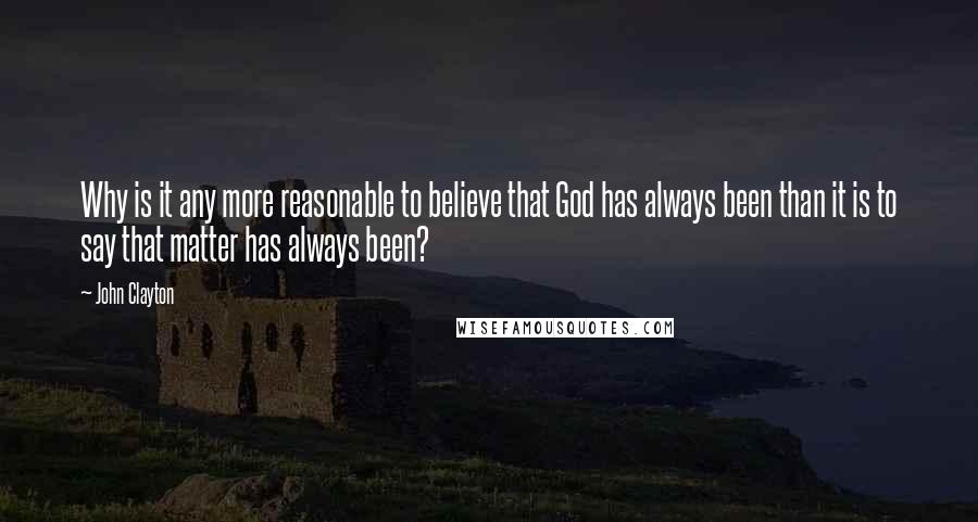 John Clayton Quotes: Why is it any more reasonable to believe that God has always been than it is to say that matter has always been?