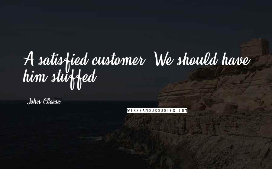 John Cleese Quotes: A satisfied customer. We should have him stuffed.