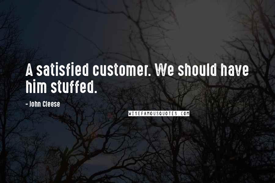 John Cleese Quotes: A satisfied customer. We should have him stuffed.