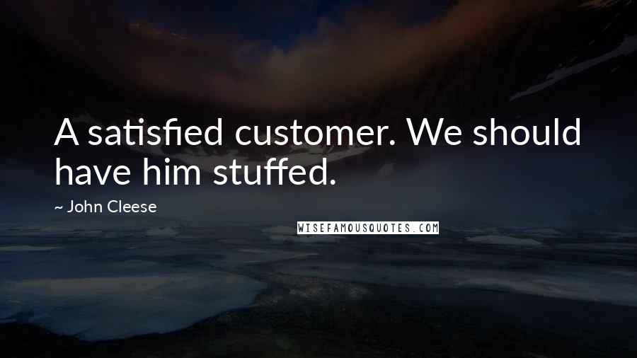 John Cleese Quotes: A satisfied customer. We should have him stuffed.