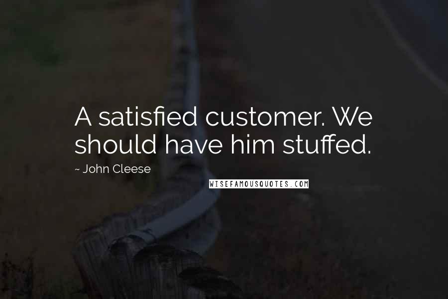 John Cleese Quotes: A satisfied customer. We should have him stuffed.