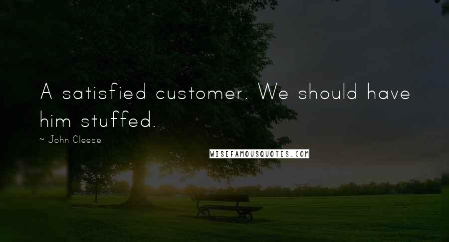 John Cleese Quotes: A satisfied customer. We should have him stuffed.