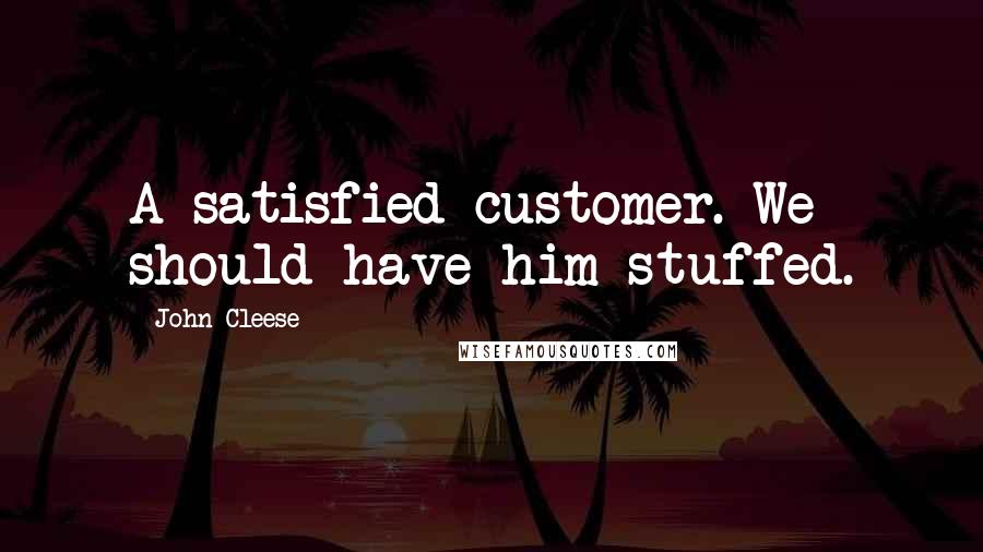 John Cleese Quotes: A satisfied customer. We should have him stuffed.