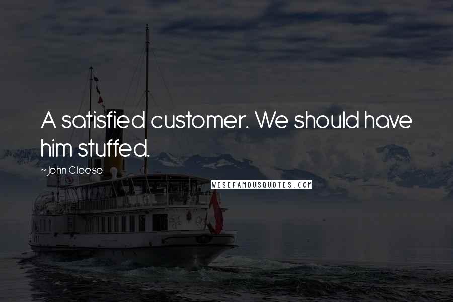 John Cleese Quotes: A satisfied customer. We should have him stuffed.