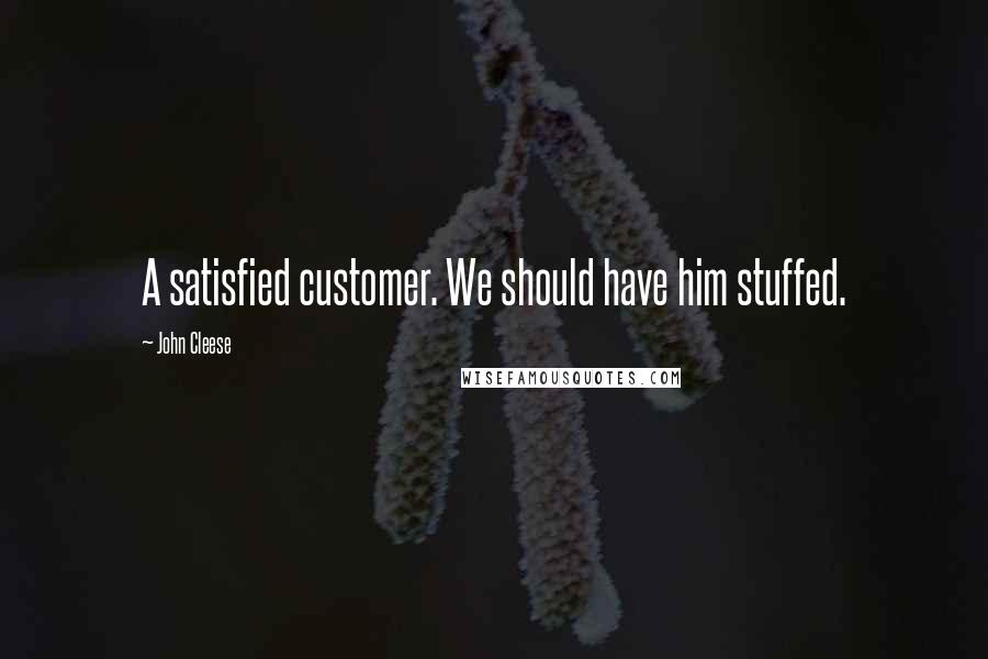 John Cleese Quotes: A satisfied customer. We should have him stuffed.