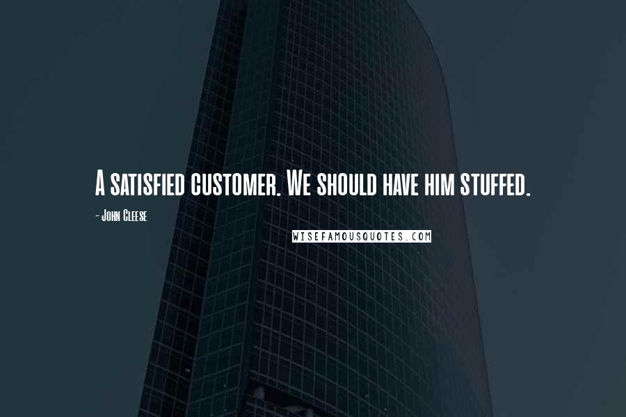 John Cleese Quotes: A satisfied customer. We should have him stuffed.