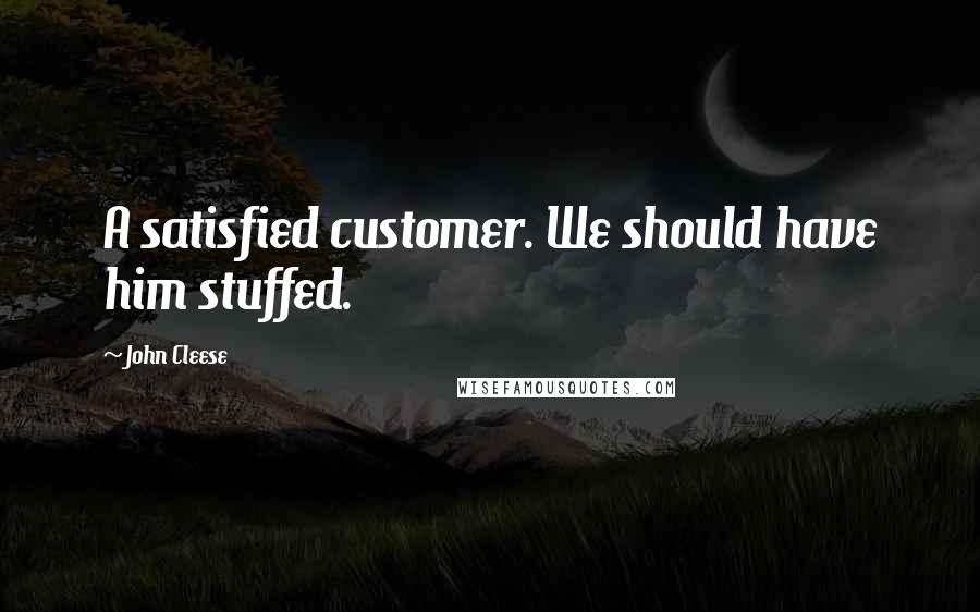 John Cleese Quotes: A satisfied customer. We should have him stuffed.