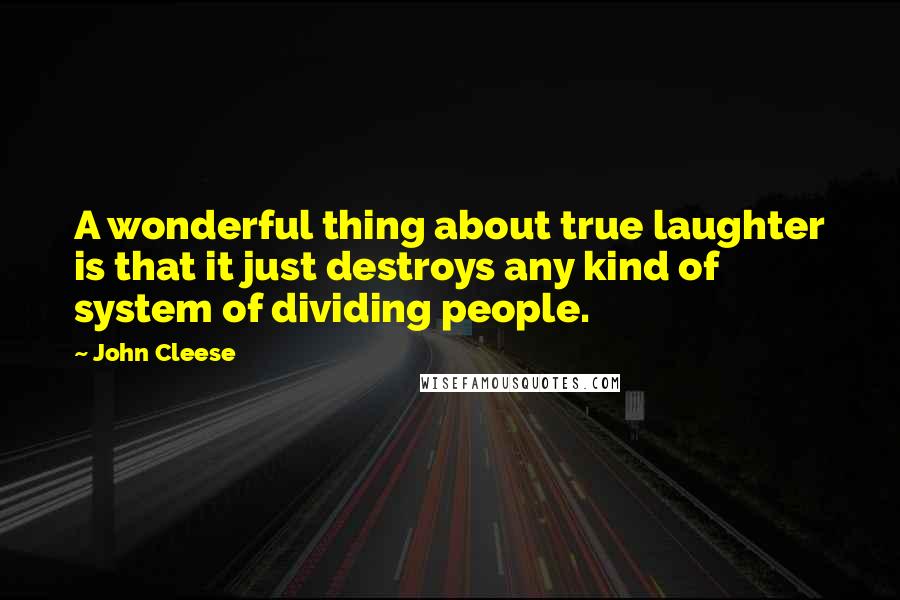 John Cleese Quotes: A wonderful thing about true laughter is that it just destroys any kind of system of dividing people.