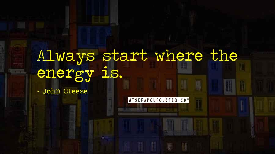 John Cleese Quotes: Always start where the energy is.