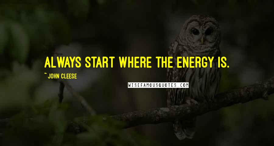 John Cleese Quotes: Always start where the energy is.