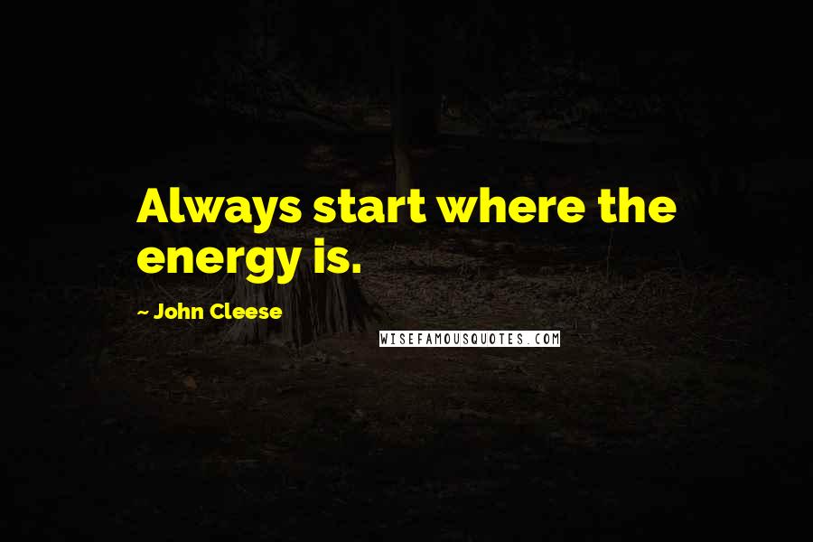 John Cleese Quotes: Always start where the energy is.