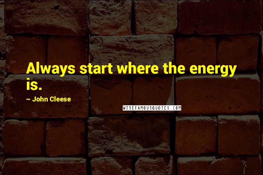 John Cleese Quotes: Always start where the energy is.