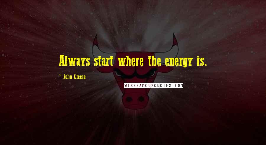 John Cleese Quotes: Always start where the energy is.