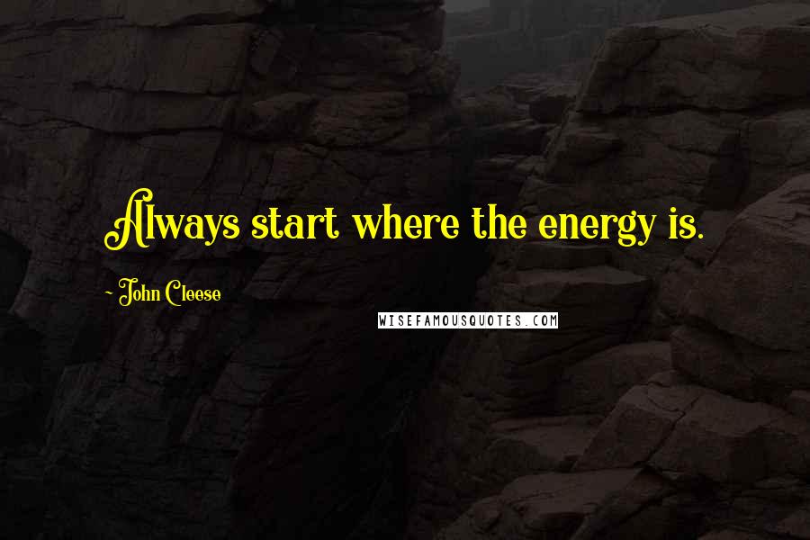 John Cleese Quotes: Always start where the energy is.