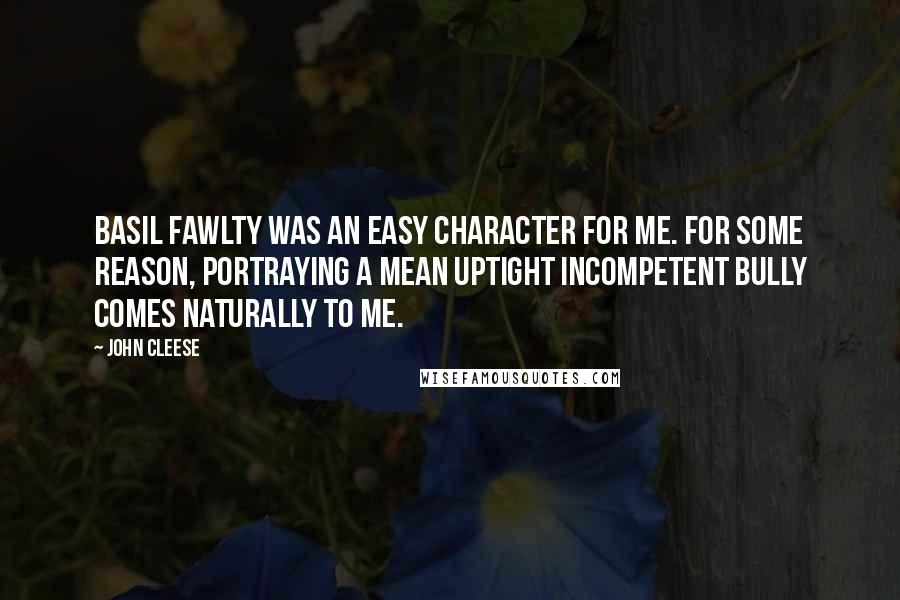 John Cleese Quotes: Basil Fawlty was an easy character for me. For some reason, portraying a mean uptight incompetent bully comes naturally to me.